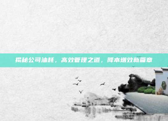 揭秘公司油耗,高效管理之道,降本增效新篇章