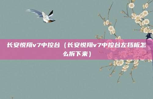 长安悦翔v7中控台（长安悦翔v7中控台左挡板怎么拆下来）