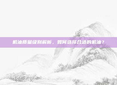 机油质量级别解析,如何选择合适的机油?