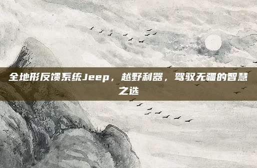 全地形反馈系统Jeep,越野利器,驾驭无疆的智慧之选
