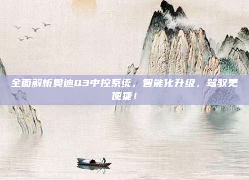 全面解析奥迪Q3中控系统,智能化升级,驾驭更便捷!