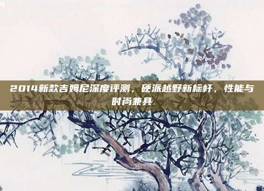 2014新款吉姆尼深度评测,硬派越野新标杆,性能与时尚兼具