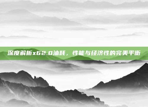 深度解析x62.0油耗,性能与经济性的完美平衡