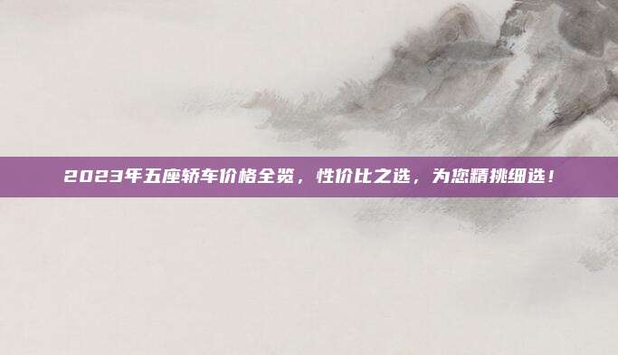 2023年五座轿车价格全览，性价比之选，为您精挑细选！