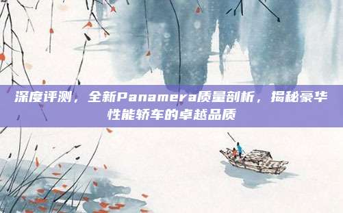 深度评测,全新Panamera质量剖析,揭秘豪华性能轿车的卓越品质