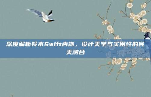 深度解析铃木Swift内饰,设计美学与实用性的完美融合