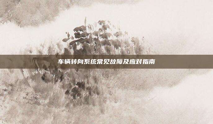 车辆转向系统常见故障及应对指南