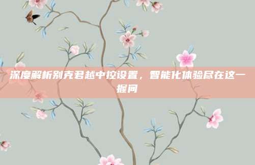 深度解析别克君越中控设置，智能化体验尽在这一握间