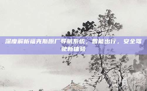 深度解析福克斯原厂导航系统,智能出行,安全驾驶新体验