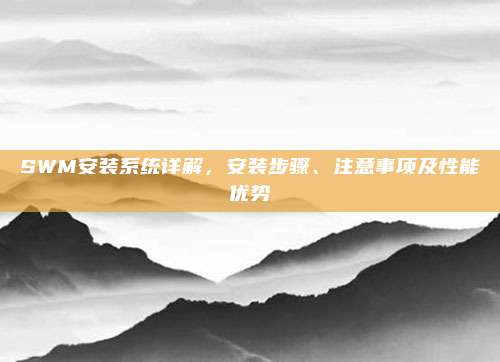 SWM安装系统详解,安装步骤、注意事项及性能优势