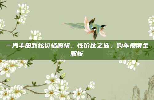 一汽丰田致炫价格解析,性价比之选,购车指南全解析