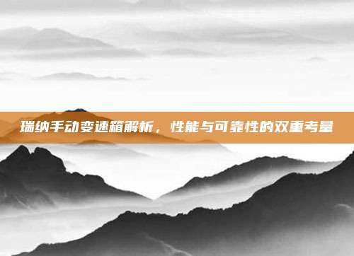 瑞纳手动变速箱解析,性能与可靠性的双重考量