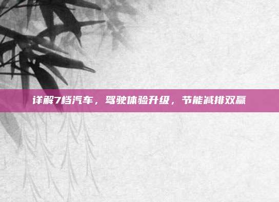 详解7档汽车,驾驶体验升级,节能减排双赢