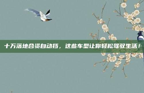 十万落地合资自动挡,这些车型让你轻松驾驭生活!