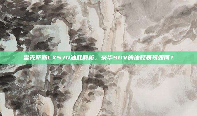 雷克萨斯LX570油耗解析,豪华SUV的油耗表现如何?