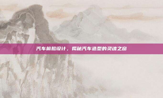 汽车前脸设计，揭秘汽车造型的灵魂之窗