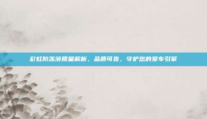 彩虹防冻液质量解析,品质可靠,守护您的爱车引擎