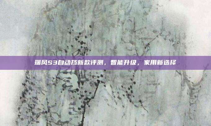 瑞风S3自动挡新款评测,智能升级,家用新选择