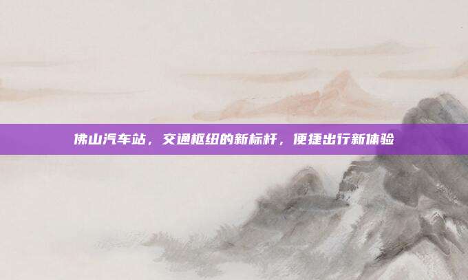 佛山汽车站,交通枢纽的新标杆,便捷出行新体验