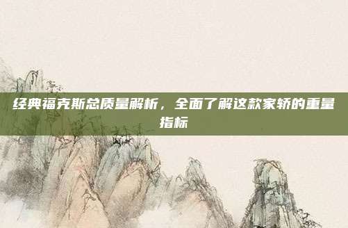 经典福克斯总质量解析，全面了解这款家轿的重量指标