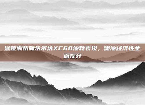 深度解析新沃尔沃XC60油耗表现,燃油经济性全面提升