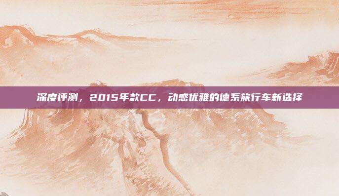 深度评测，2015年款CC，动感优雅的德系旅行车新选择