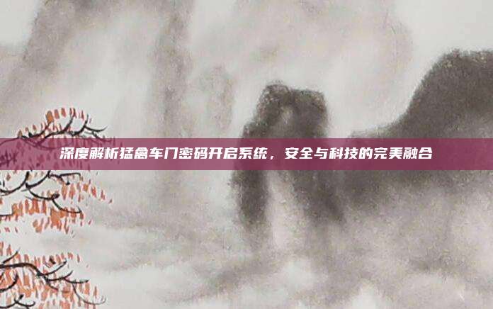 深度解析猛禽车门密码开启系统,安全与科技的完美融合