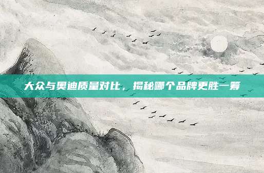 大众与奥迪质量对比,揭秘哪个品牌更胜一筹