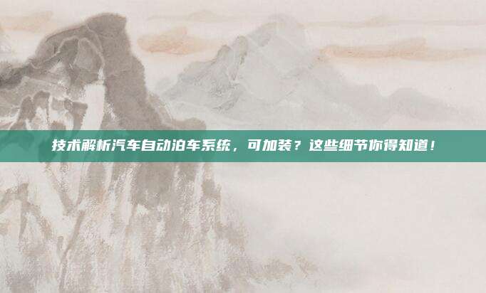 技术解析汽车自动泊车系统,可加装?这些细节你得知道!