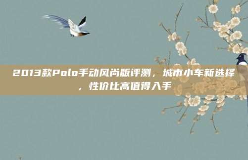 2013款Polo手动风尚版评测,城市小车新选择,性价比高值得入手