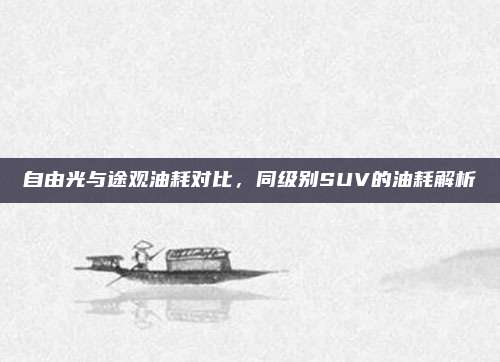 自由光与途观油耗对比,同级别SUV的油耗解析