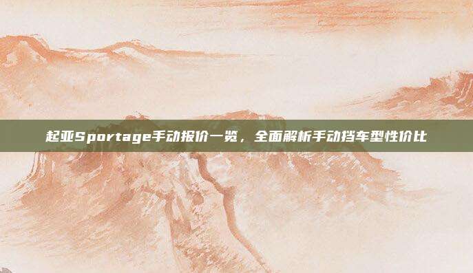 起亚Sportage手动报价一览,全面解析手动挡车型性价比