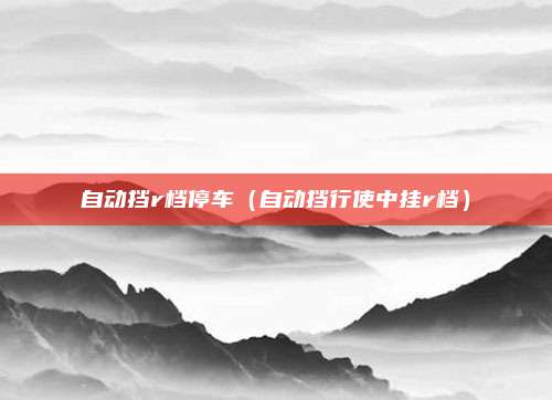 自动挡r档停车(自动挡行使中挂r档)