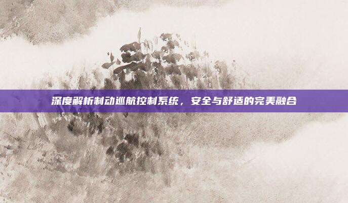 深度解析制动巡航控制系统,安全与舒适的完美融合