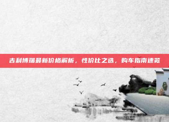 吉利博瑞最新价格解析,性价比之选,购车指南速览