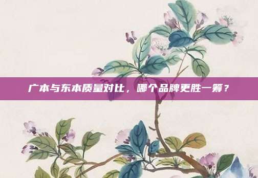 广本与东本质量对比,哪个品牌更胜一筹?