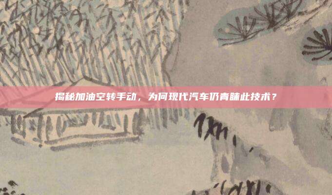 揭秘加油空转手动，为何现代汽车仍青睐此技术？