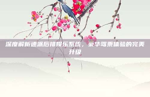 深度解析速派后排娱乐系统，豪华驾乘体验的完美升级