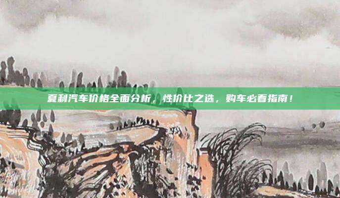 夏利汽车价格全面分析，性价比之选，购车必看指南！