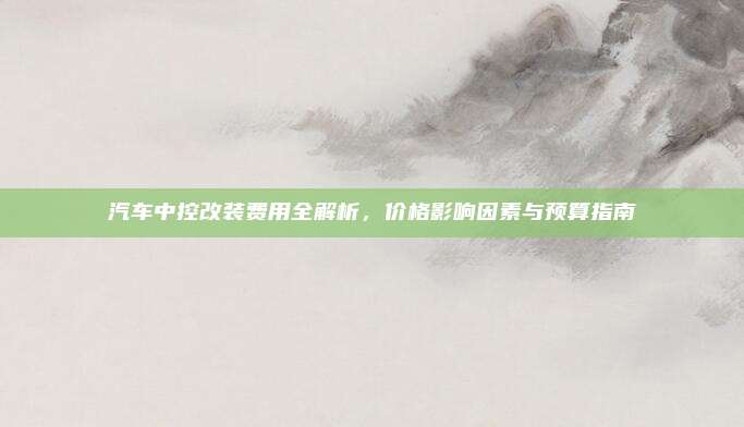 汽车中控改装费用全解析,价格影响因素与预算指南