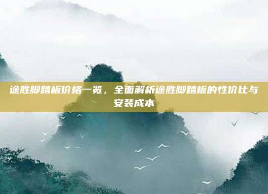 途胜脚踏板价格一览,全面解析途胜脚踏板的性价比与安装成本