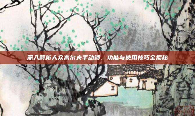 深入解析大众高尔夫手动锁,功能与使用技巧全揭秘