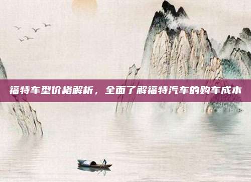 福特车型价格解析,全面了解福特汽车的购车成本