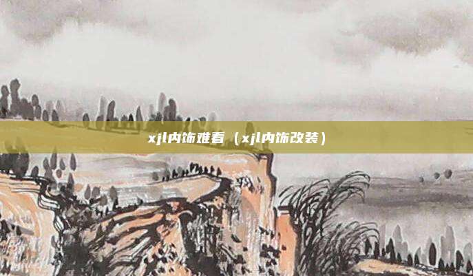 xjl内饰难看(xjl内饰改装)