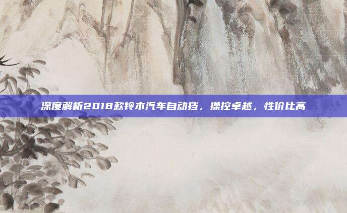 深度解析2018款铃木汽车自动挡,操控卓越,性价比高