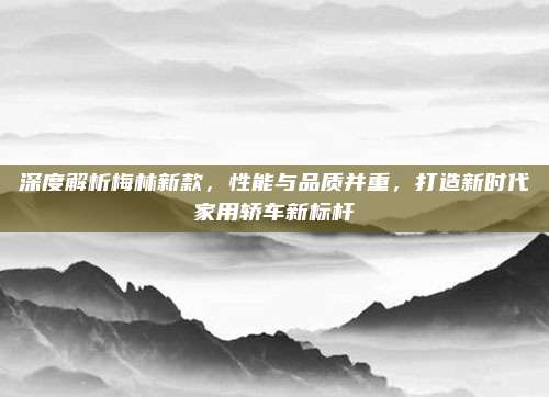 深度解析梅林新款,性能与品质并重,打造新时代家用轿车新标杆