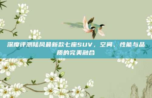 深度评测陆风最新款七座SUV,空间、性能与品质的完美融合