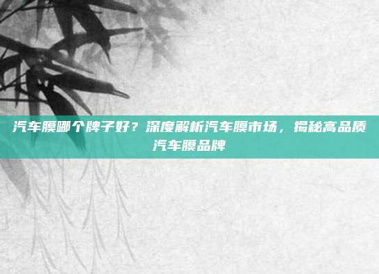 汽车膜哪个牌子好?深度解析汽车膜市场,揭秘高品质汽车膜品牌