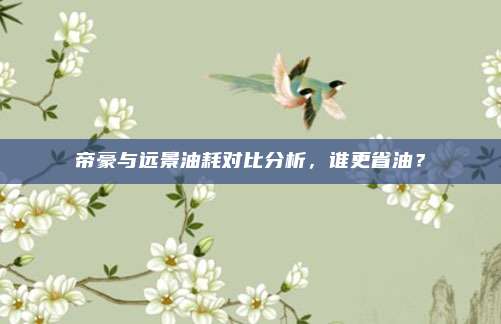 帝豪与远景油耗对比分析,谁更省油?