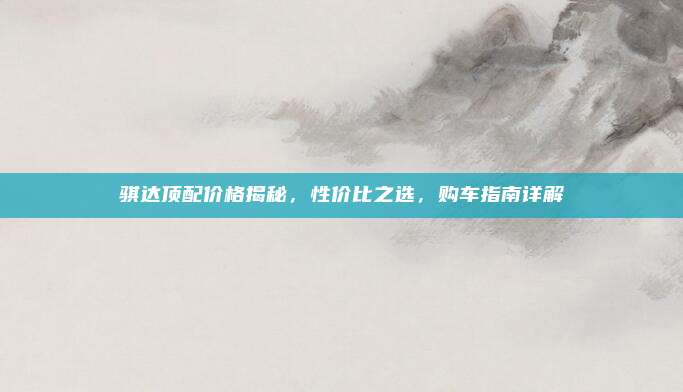 骐达顶配价格揭秘,性价比之选,购车指南详解